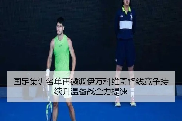 国足集训名单再微调伊万科维奇锋线竞争持续升温备战全力提速