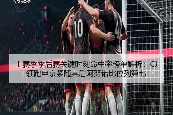 上赛季季后赛关键时刻命中率榜单解析：CJ领跑申京紧随其后阿努诺比位列第七